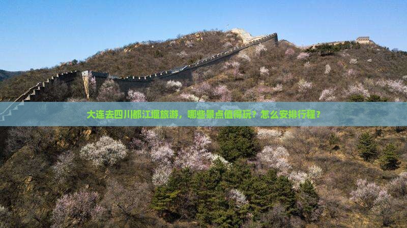 大连去四川都江堰旅游，哪些景点值得玩？怎么安排行程？