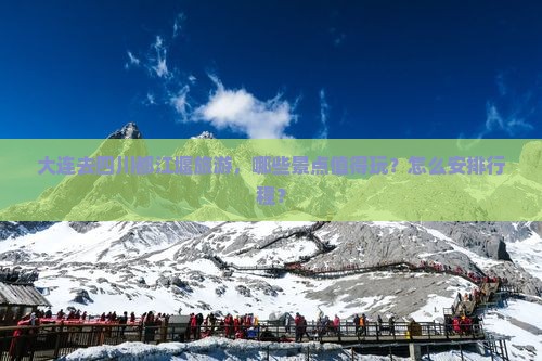 大连去四川都江堰旅游，哪些景点值得玩？怎么安排行程？