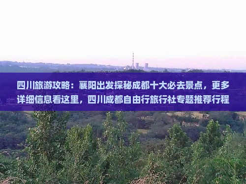 四川旅游攻略：襄阳出发探秘成都十大必去景点，更多详细信息看这里，四川成都自由行旅行社专题推荐行程与路线