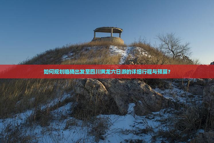 如何规划临猗出发至四川黄龙六日游的详细行程与预算？