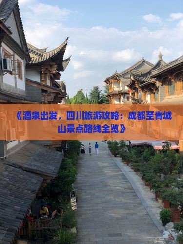 《酒泉出发，四川旅游攻略：成都至青城山景点路线全览》