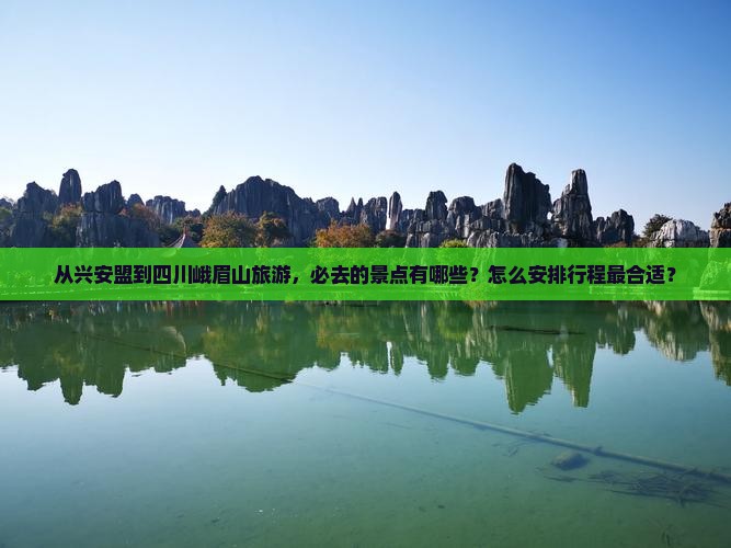 从兴安盟到四川峨眉山旅游，必去的景点有哪些？怎么安排行程最合适？