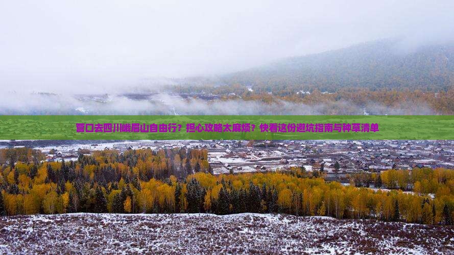 营口去四川峨眉山自由行？担心攻略太麻烦？快看这份避坑指南与种草清单