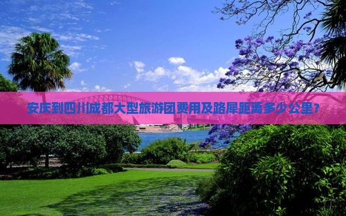 安庆到四川成都大型旅游团费用及路犀距离多少公里？