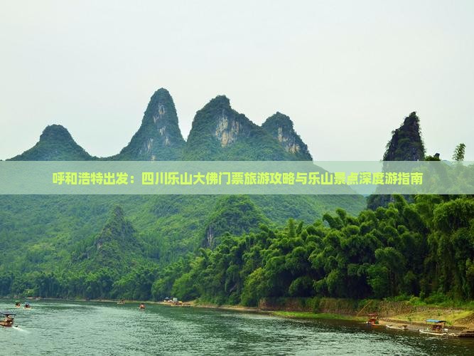 呼和浩特出发：四川乐山大佛门票旅游攻略与乐山景点深度游指南