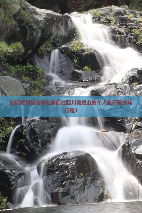 如何规划从临猗出发前往四川青城山的个人旅行路线与行程？