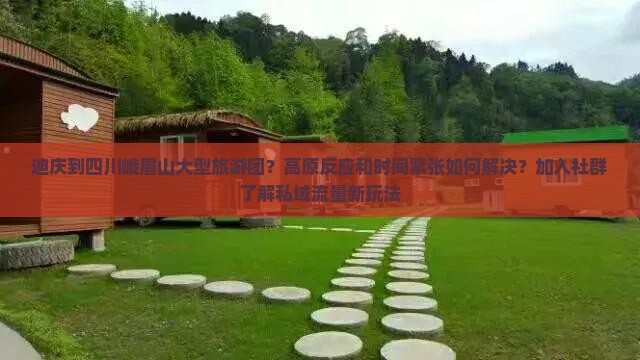 迪庆到四川峨眉山大型旅游团？高原反应和时间紧张如何解决？加入社群了解私域流量新玩法