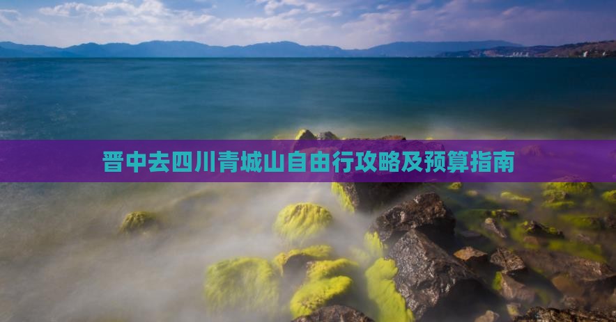 晋中去四川青城山自由行攻略及预算指南