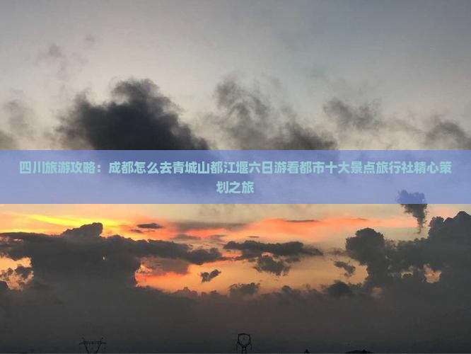 四川旅游攻略：成都怎么去青城山都江堰六日游看都市十大景点旅行社精心策划之旅