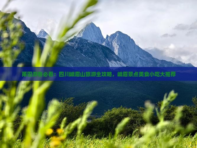 莆田游客必看：四川峨眉山旅游全攻略，峨眉景点美食小吃大推荐