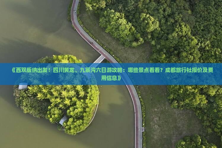 《西双版纳出发！四川黄龙、九寨沟六日游攻略：哪些景点看看？成都旅行社报价及费用信息》