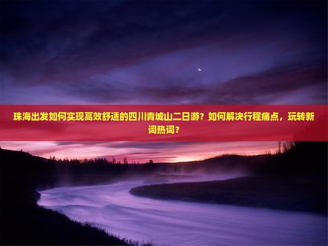 珠海出发如何实现高效舒适的四川青城山二日游？如何解决行程痛点，玩转新词热词？