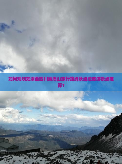 如何规划芜湖至四川峨眉山旅行路线及当地旅游景点推荐？