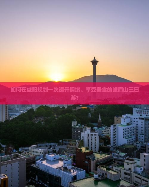 如何在咸阳规划一次避开拥堵、享受美食的峨眉山三日游？