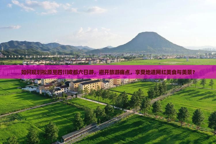 如何规划松原至四川成都六日游，避开旅游痛点，享受地道网红美食与美景？