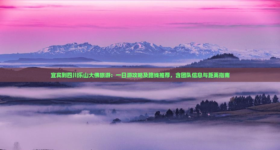 宜宾到四川乐山大佛旅游：一日游攻略及路线推荐，含团队信息与距离指南