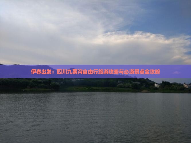 伊春出发：四川九寨沟自由行旅游攻略与必游景点全攻略
