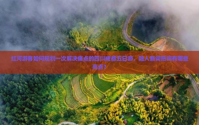 红河游客如何规划一次解决痛点的四川成都五日游，融入新词热词有哪些亮点？