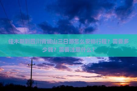 佳木斯到四川青城山三日游怎么安排行程？需要多少钱？需要注意什么？
