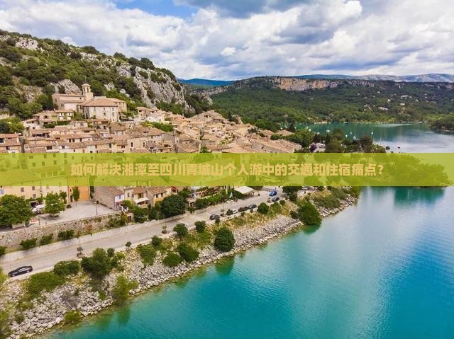 如何解决湘潭至四川青城山个人游中的交通和住宿痛点？