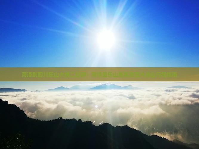 菏泽到四川乐山大佛二日游：菏泽至乐山距离及至大凉山行程指南