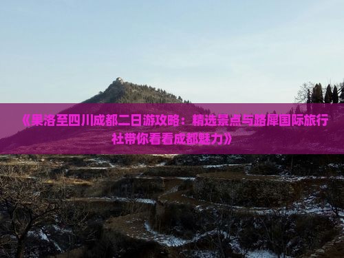 《果洛至四川成都二日游攻略：精选景点与路犀国际旅行社带你看看成都魅力》