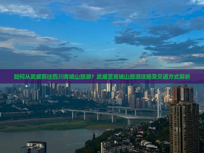 如何从武威前往四川青城山旅游？武威至青城山旅游攻略及交通方式解析