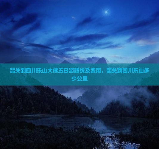 韶关到四川乐山大佛五日游路线及费用，韶关到四川乐山多少公里