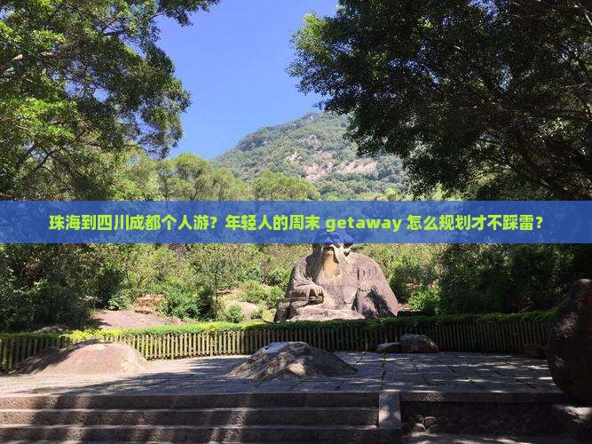 珠海到四川成都个人游？年轻人的周末 getaway 怎么规划才不踩雷？