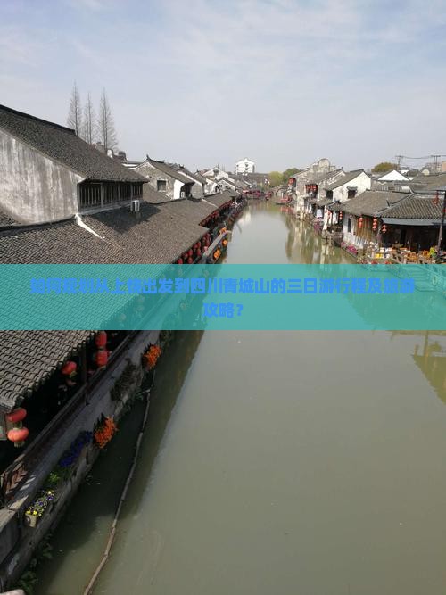 如何规划从上饶出发到四川青城山的三日游行程及旅游攻略？