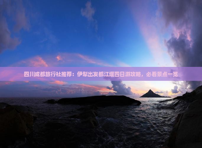 四川成都旅行社推荐：伊犁出发都江堰四日游攻略，必看景点一览