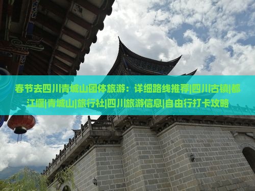 春节去四川青城山团体旅游：详细路线推荐|四川古镇|都江堰|青城山|旅行社|四川旅游信息|自由行打卡攻略
