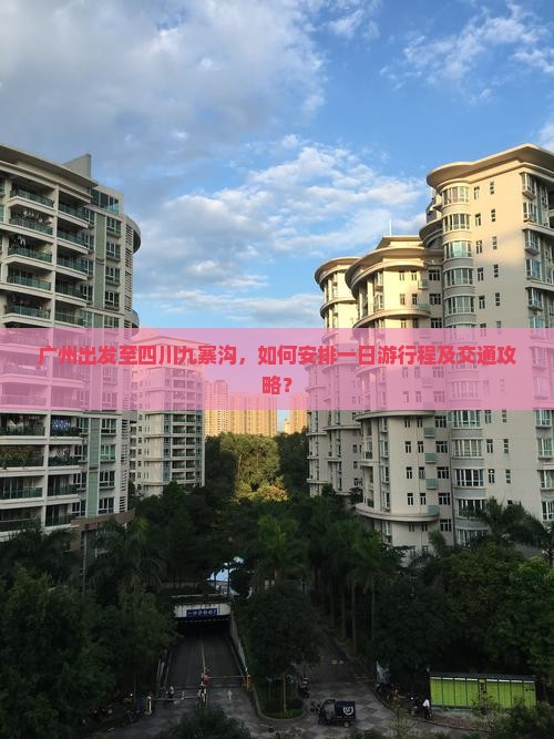 广州出发至四川九寨沟，如何安排一日游行程及交通攻略？