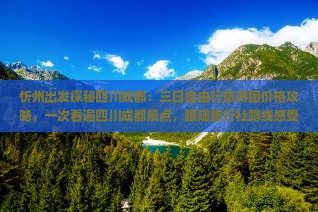忻州出发探秘四川成都：三日自由行旅游团价格攻略，一次看遍四川成都景点，跟随旅行社路线感受第一国际旅游体验