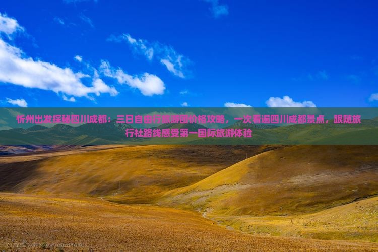 忻州出发探秘四川成都：三日自由行旅游团价格攻略，一次看遍四川成都景点，跟随旅行社路线感受第一国际旅游体验