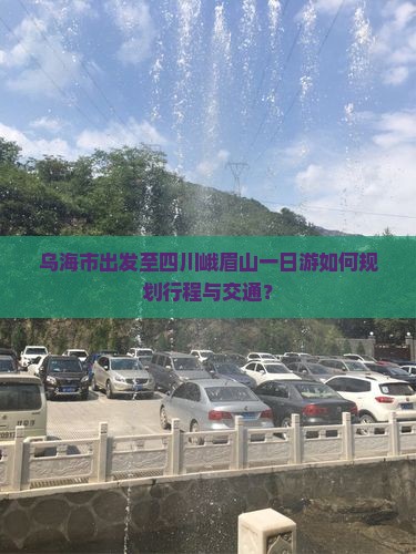 乌海市出发至四川峨眉山一日游如何规划行程与交通？