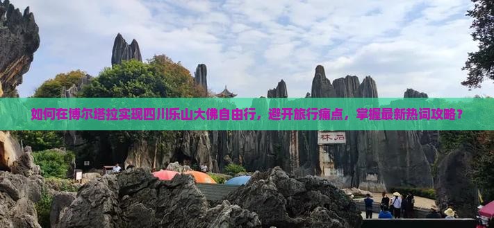 如何在博尔塔拉实现四川乐山大佛自由行，避开旅行痛点，掌握最新热词攻略？