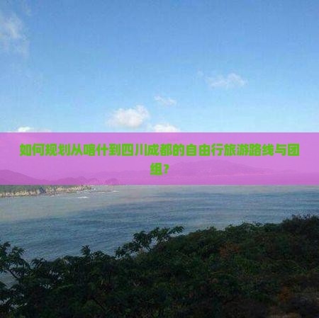 如何规划从喀什到四川成都的自由行旅游路线与团组？