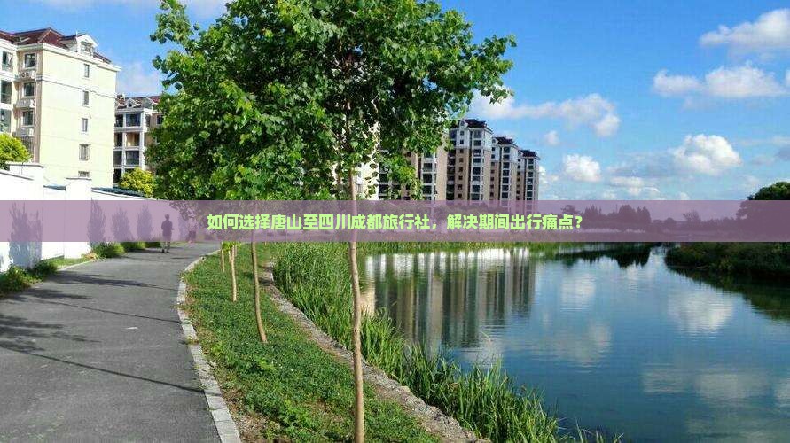 如何选择唐山至四川成都旅行社，解决期间出行痛点？