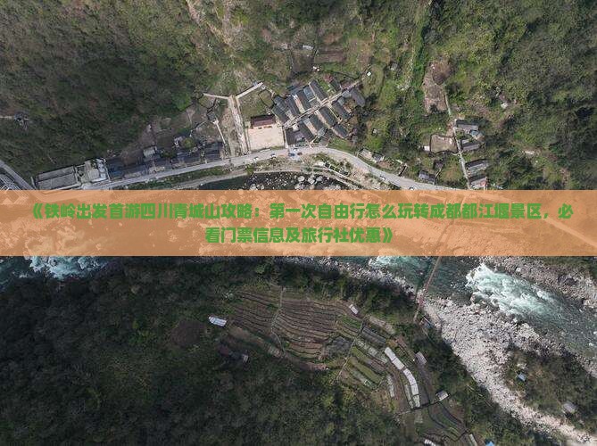 《铁岭出发首游四川青城山攻略：第一次自由行怎么玩转成都都江堰景区，必看门票信息及旅行社优惠》