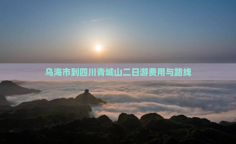乌海市到四川青城山二日游费用与路线