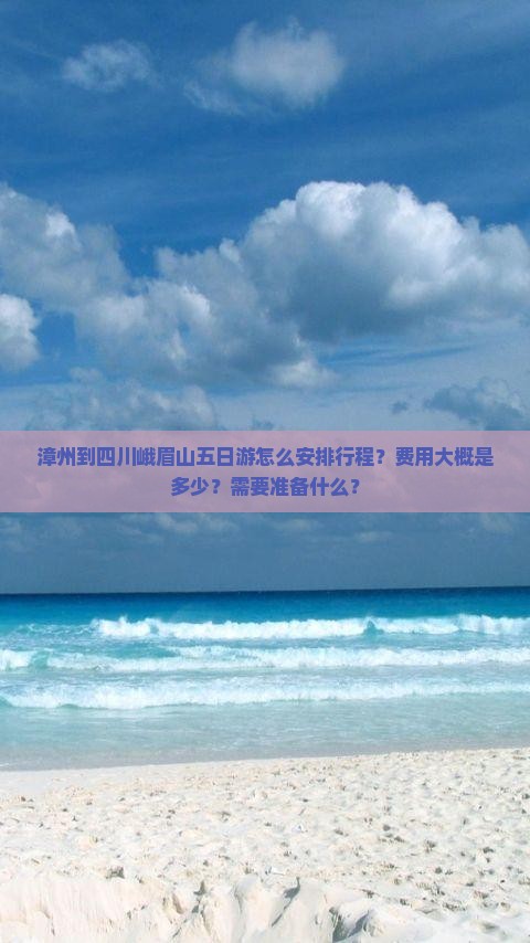 漳州到四川峨眉山五日游怎么安排行程?费用大概是多少?需要准备什么? 漳州到四川峨眉山五日游怎么安排行程?费用大概是多少?需要准备什么?