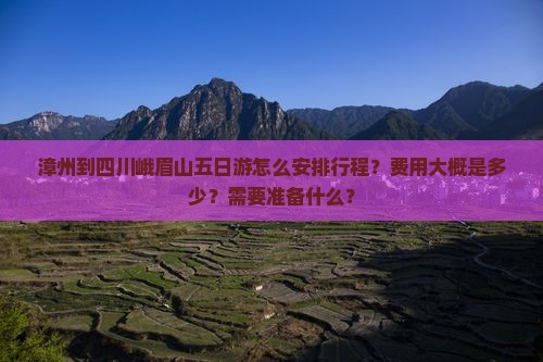 漳州到四川峨眉山五日游怎么安排行程?费用大概是多少?需要准备什么? 漳州到四川峨眉山五日游怎么安排行程?费用大概是多少?需要准备什么?