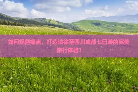 如何规避痛点，打造清徐至四川成都七日游的完美旅行体验？