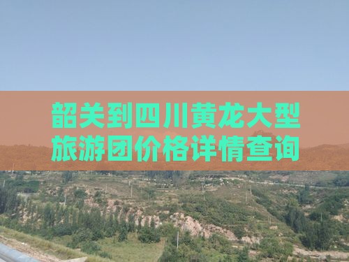 韶关到四川黄龙大型旅游团价格详情查询
