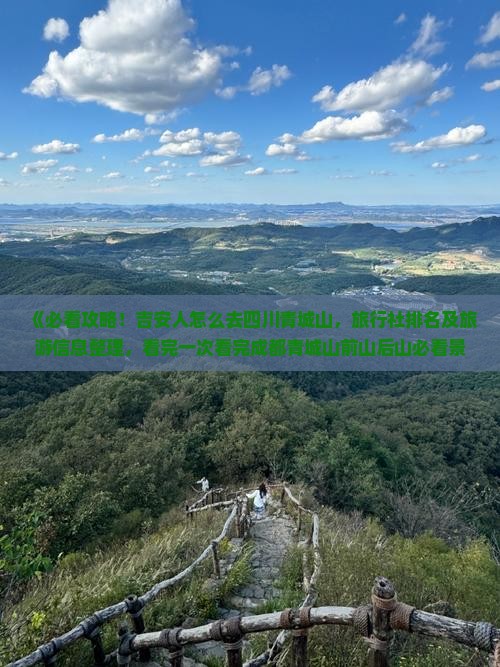 《必看攻略！吉安人怎么去四川青城山，旅行社排名及旅游信息整理，看完一次看完成都青城山前山后山必看景点》
