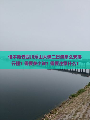 佳木斯去四川乐山大佛二日游怎么安排行程？需要多少钱？需要注意什么？