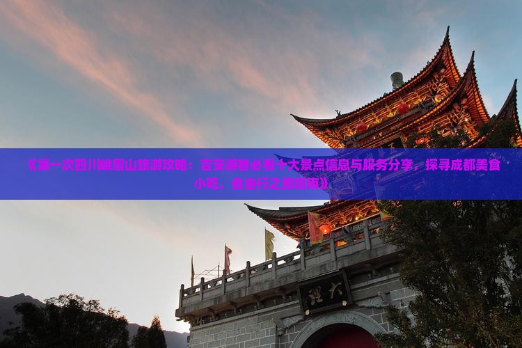 《第一次四川峨眉山旅游攻略：吉安游客必看十大景点信息与服务分享，探寻成都美食小吃，自由行之旅指南》
