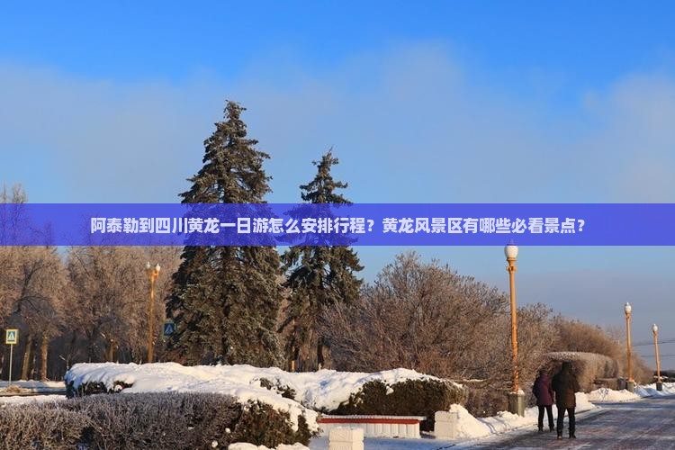 阿泰勒到四川黄龙一日游怎么安排行程？黄龙风景区有哪些必看景点？