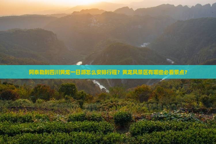阿泰勒到四川黄龙一日游怎么安排行程？黄龙风景区有哪些必看景点？